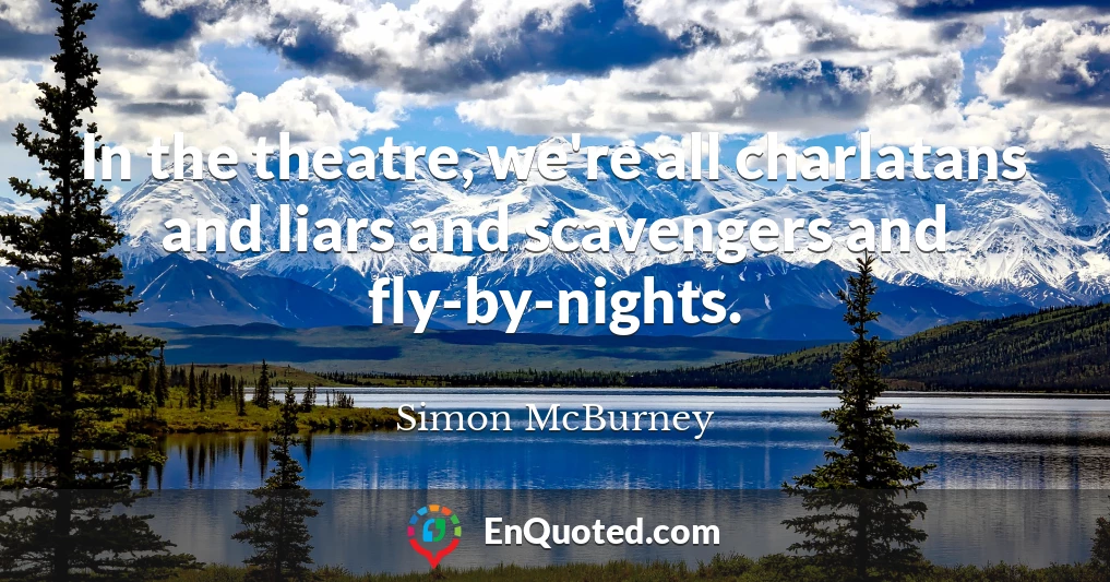 In the theatre, we're all charlatans and liars and scavengers and fly-by-nights.