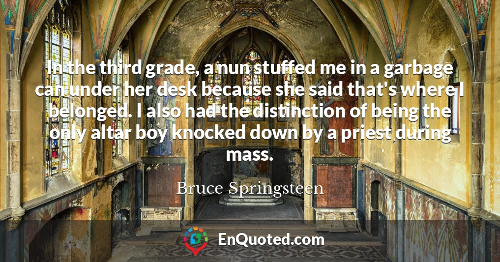 In the third grade, a nun stuffed me in a garbage can under her desk because she said that's where I belonged. I also had the distinction of being the only altar boy knocked down by a priest during mass.