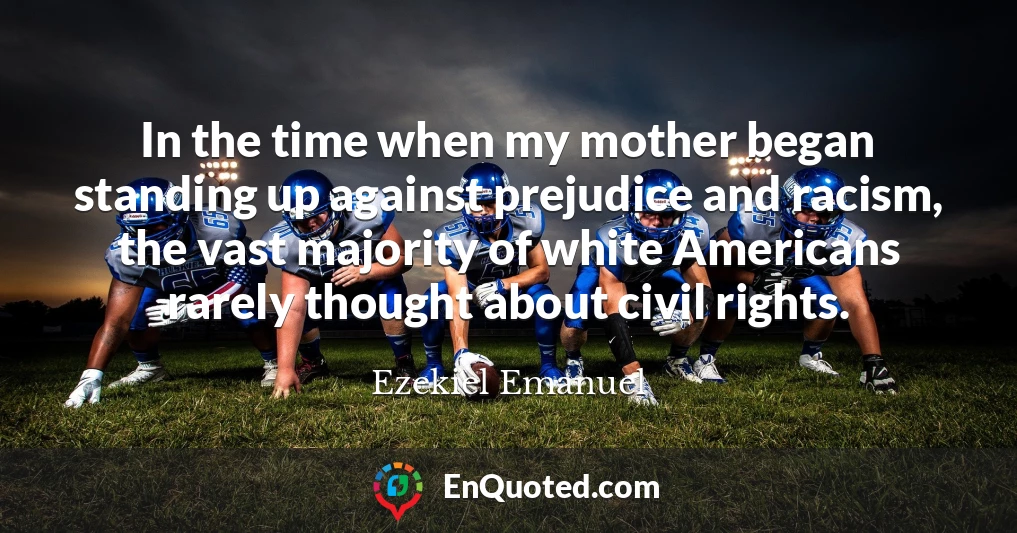 In the time when my mother began standing up against prejudice and racism, the vast majority of white Americans rarely thought about civil rights.