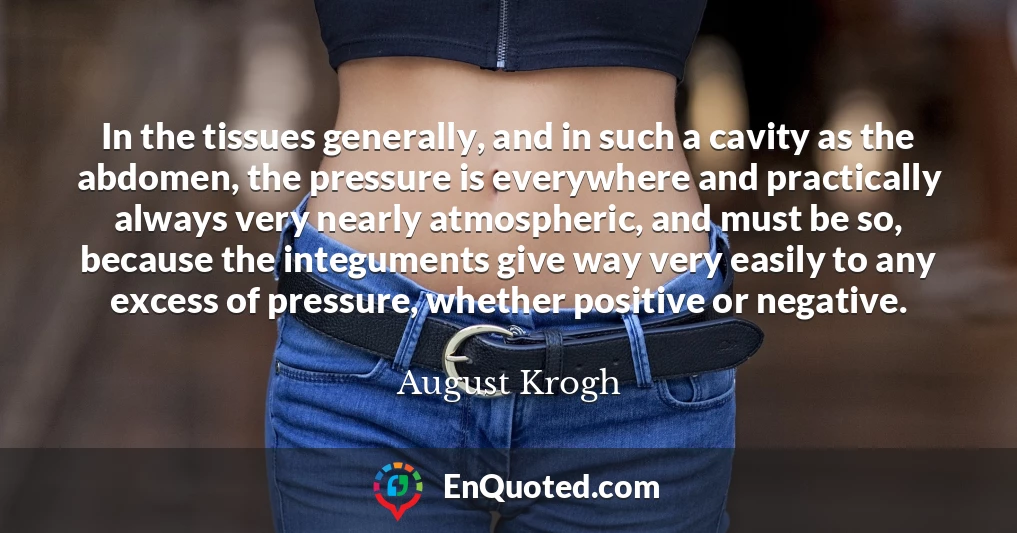 In the tissues generally, and in such a cavity as the abdomen, the pressure is everywhere and practically always very nearly atmospheric, and must be so, because the integuments give way very easily to any excess of pressure, whether positive or negative.