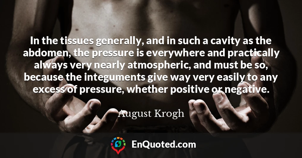 In the tissues generally, and in such a cavity as the abdomen, the pressure is everywhere and practically always very nearly atmospheric, and must be so, because the integuments give way very easily to any excess of pressure, whether positive or negative.