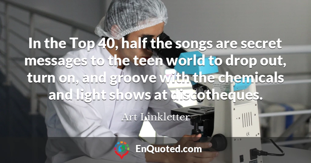 In the Top 40, half the songs are secret messages to the teen world to drop out, turn on, and groove with the chemicals and light shows at discotheques.