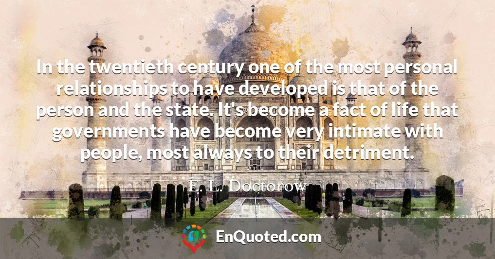 In the twentieth century one of the most personal relationships to have developed is that of the person and the state. It's become a fact of life that governments have become very intimate with people, most always to their detriment.
