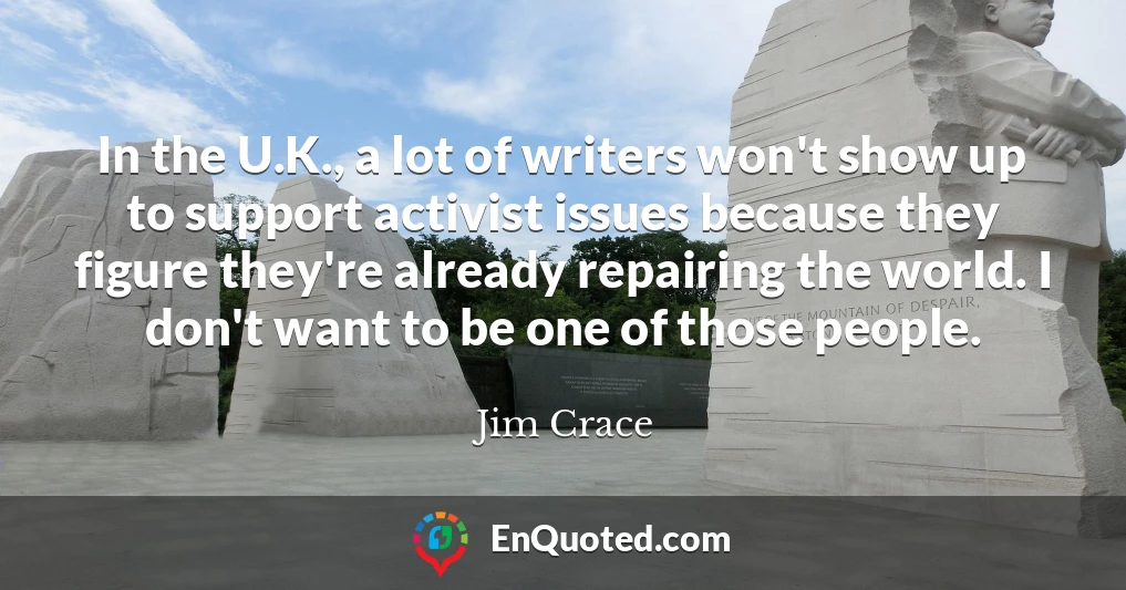 In the U.K., a lot of writers won't show up to support activist issues because they figure they're already repairing the world. I don't want to be one of those people.
