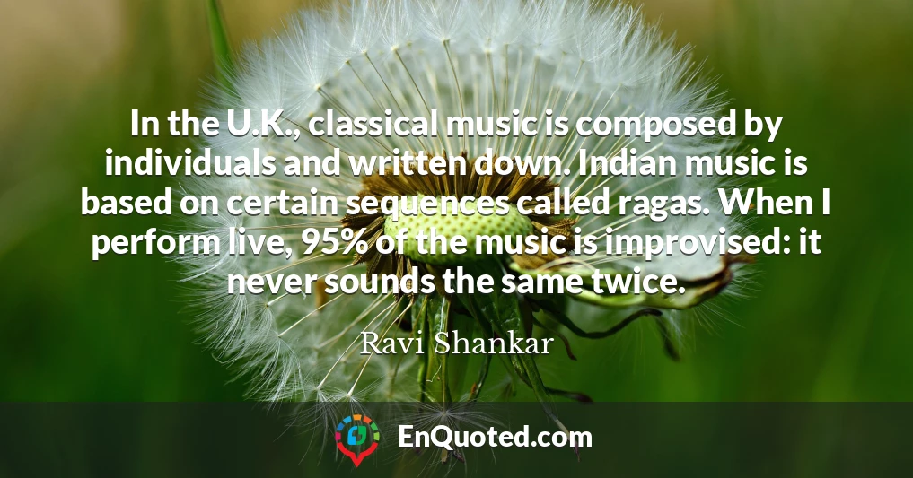 In the U.K., classical music is composed by individuals and written down. Indian music is based on certain sequences called ragas. When I perform live, 95% of the music is improvised: it never sounds the same twice.