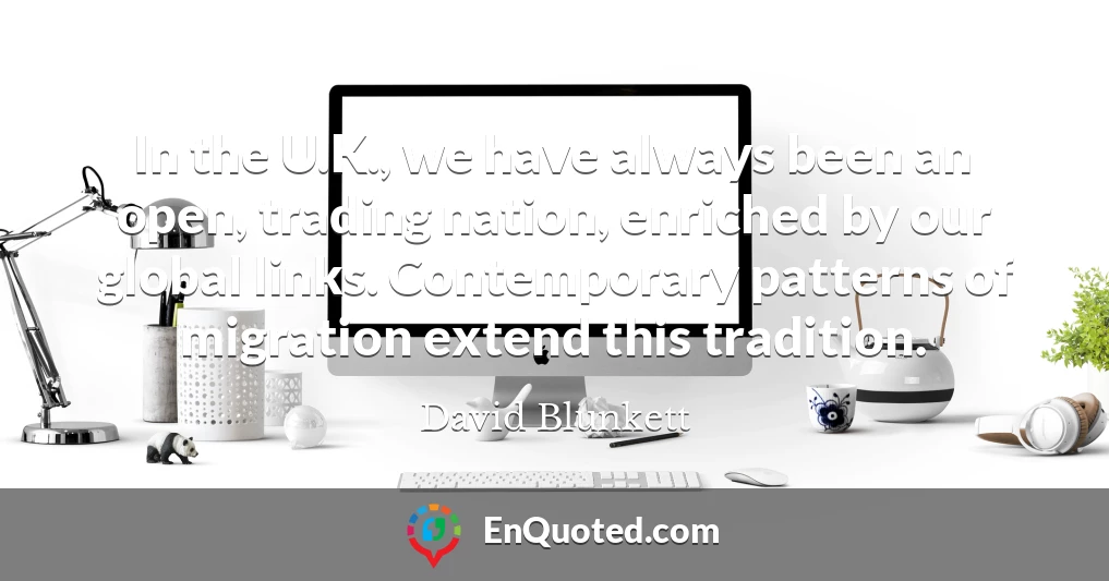 In the U.K., we have always been an open, trading nation, enriched by our global links. Contemporary patterns of migration extend this tradition.