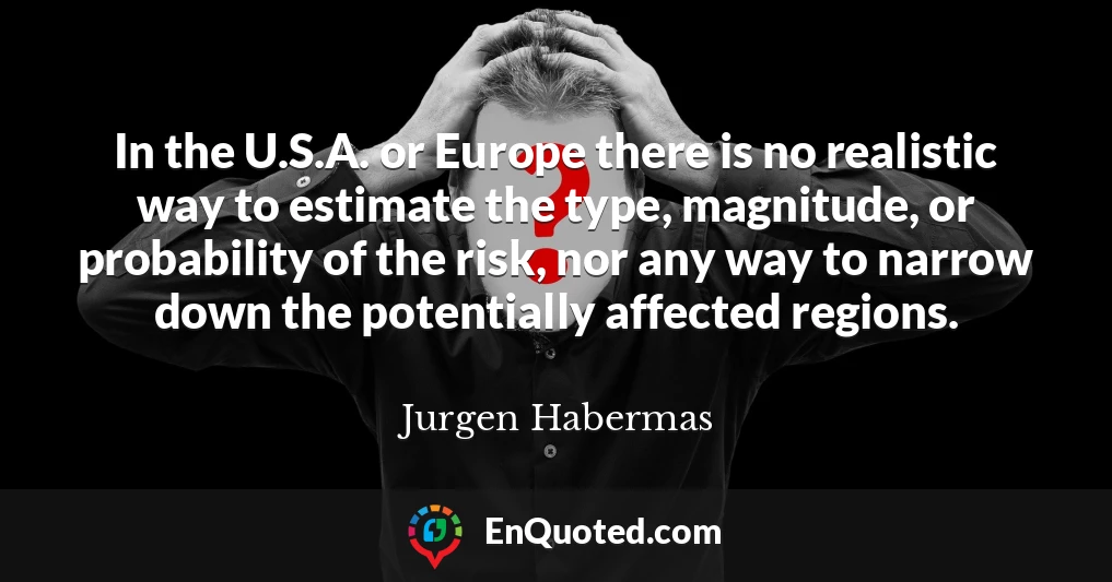 In the U.S.A. or Europe there is no realistic way to estimate the type, magnitude, or probability of the risk, nor any way to narrow down the potentially affected regions.