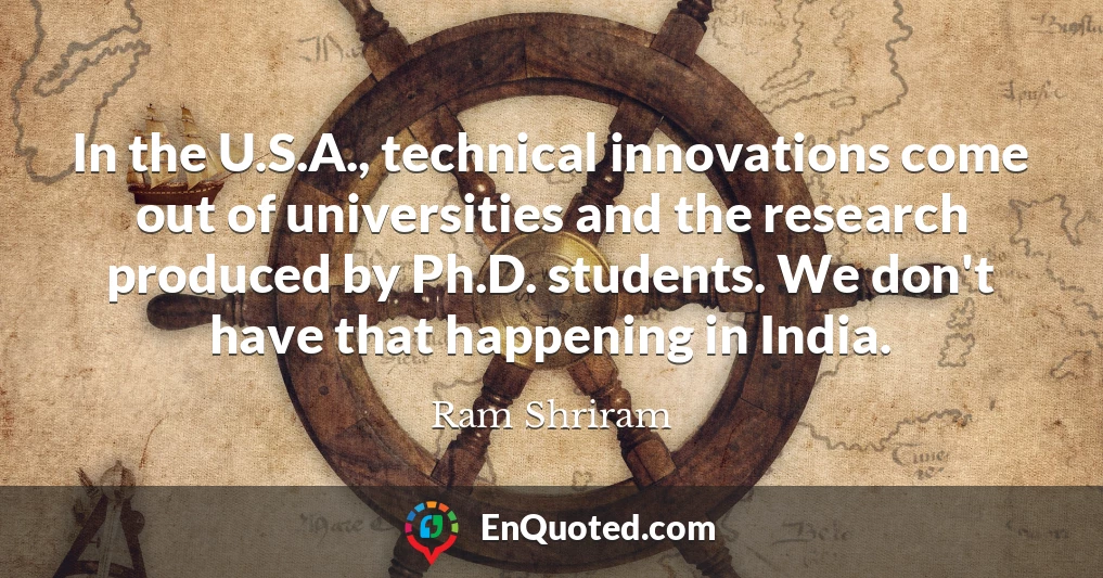 In the U.S.A., technical innovations come out of universities and the research produced by Ph.D. students. We don't have that happening in India.