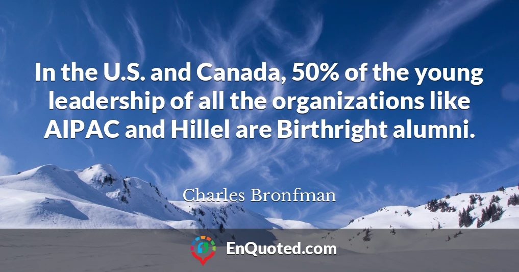 In the U.S. and Canada, 50% of the young leadership of all the organizations like AIPAC and Hillel are Birthright alumni.
