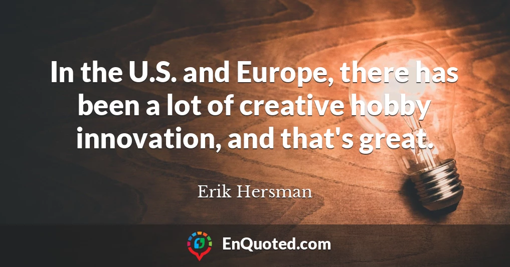 In the U.S. and Europe, there has been a lot of creative hobby innovation, and that's great.