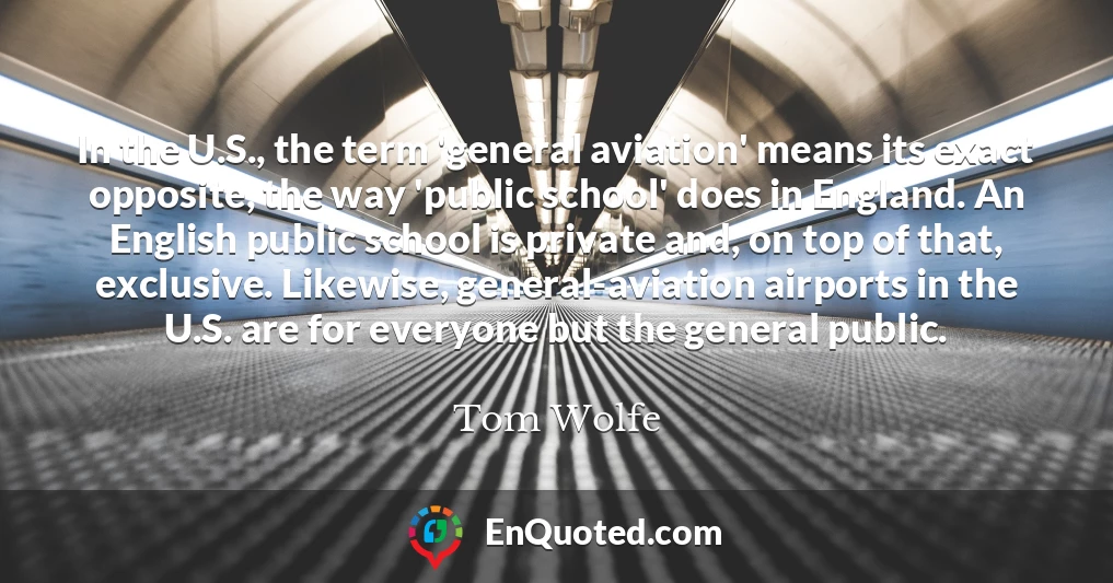 In the U.S., the term 'general aviation' means its exact opposite, the way 'public school' does in England. An English public school is private and, on top of that, exclusive. Likewise, general-aviation airports in the U.S. are for everyone but the general public.