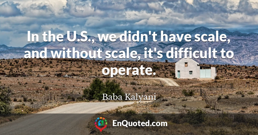 In the U.S., we didn't have scale, and without scale, it's difficult to operate.