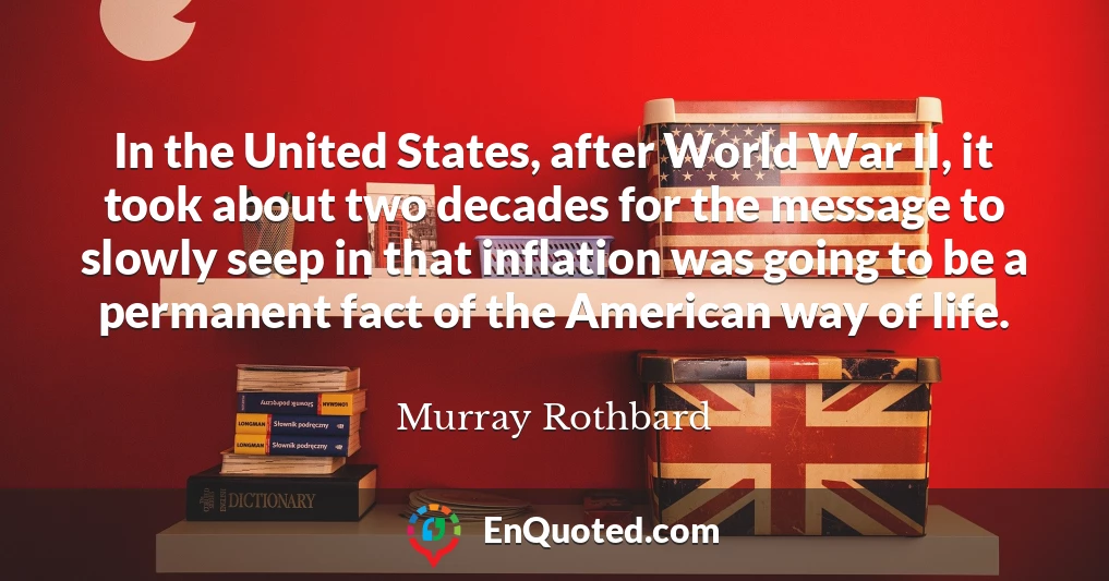 In the United States, after World War II, it took about two decades for the message to slowly seep in that inflation was going to be a permanent fact of the American way of life.