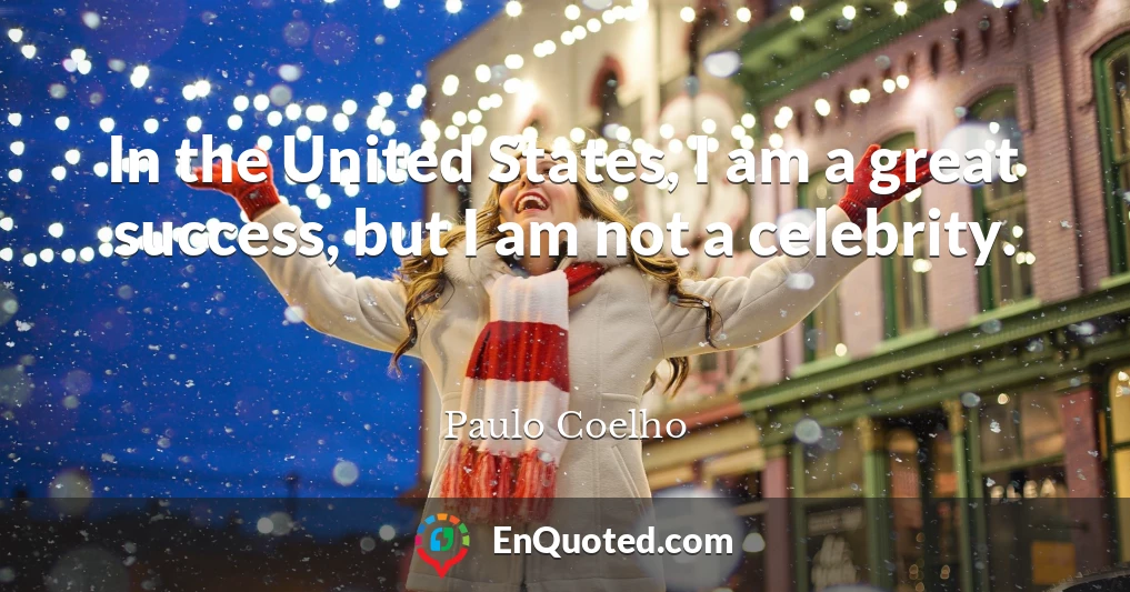 In the United States, I am a great success, but I am not a celebrity.