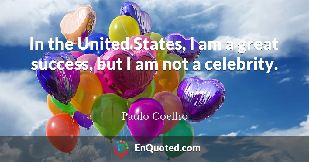 In the United States, I am a great success, but I am not a celebrity.