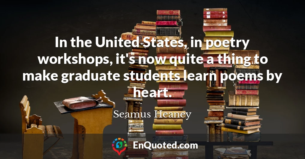 In the United States, in poetry workshops, it's now quite a thing to make graduate students learn poems by heart.