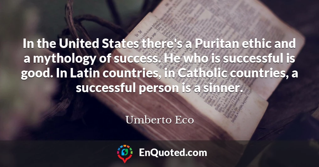 In the United States there's a Puritan ethic and a mythology of success. He who is successful is good. In Latin countries, in Catholic countries, a successful person is a sinner.