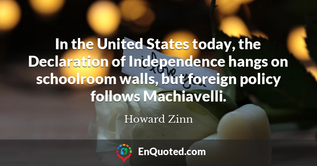 In the United States today, the Declaration of Independence hangs on schoolroom walls, but foreign policy follows Machiavelli.