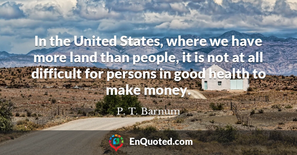 In the United States, where we have more land than people, it is not at all difficult for persons in good health to make money.