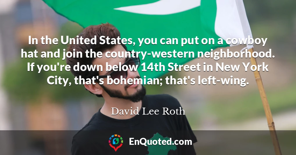 In the United States, you can put on a cowboy hat and join the country-western neighborhood. If you're down below 14th Street in New York City, that's bohemian; that's left-wing.