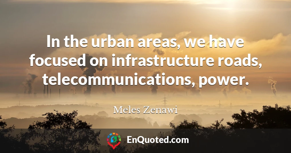 In the urban areas, we have focused on infrastructure roads, telecommunications, power.