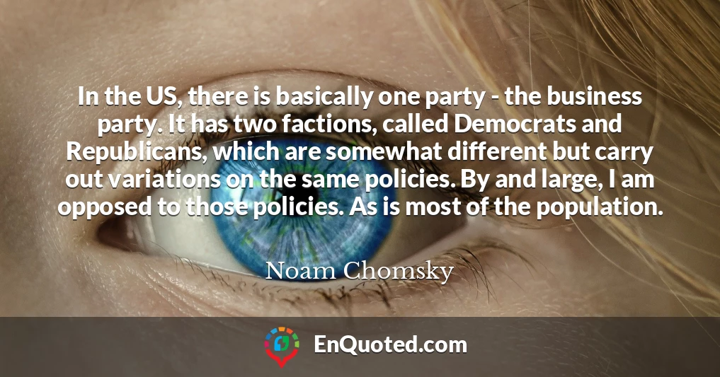 In the US, there is basically one party - the business party. It has two factions, called Democrats and Republicans, which are somewhat different but carry out variations on the same policies. By and large, I am opposed to those policies. As is most of the population.