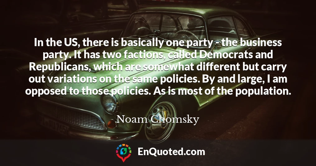 In the US, there is basically one party - the business party. It has two factions, called Democrats and Republicans, which are somewhat different but carry out variations on the same policies. By and large, I am opposed to those policies. As is most of the population.