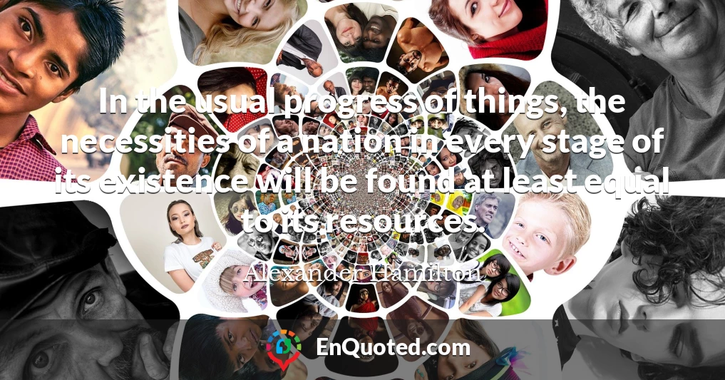 In the usual progress of things, the necessities of a nation in every stage of its existence will be found at least equal to its resources.