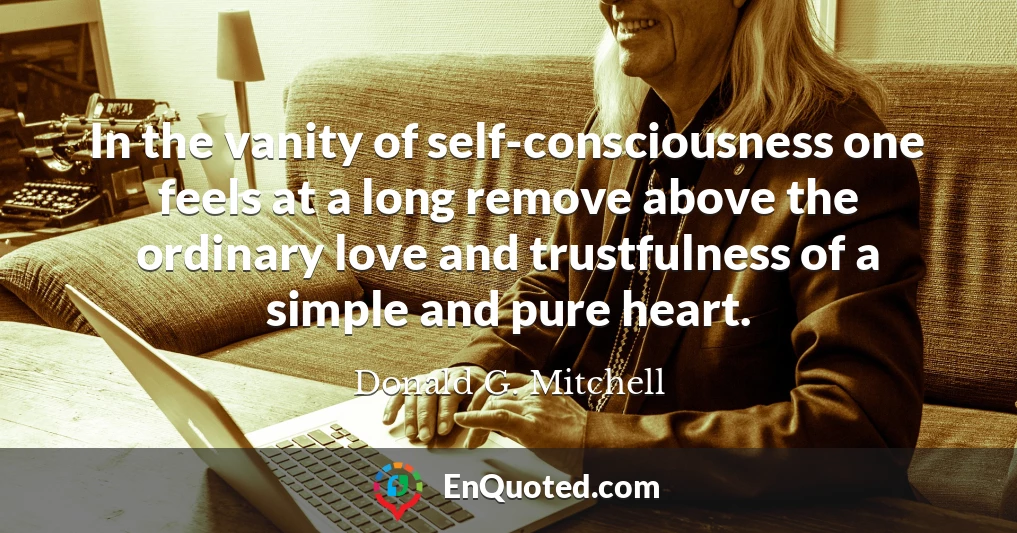 In the vanity of self-consciousness one feels at a long remove above the ordinary love and trustfulness of a simple and pure heart.