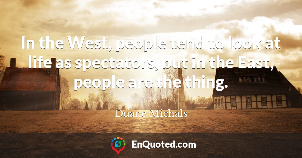 In the West, people tend to look at life as spectators, but in the East, people are the thing.