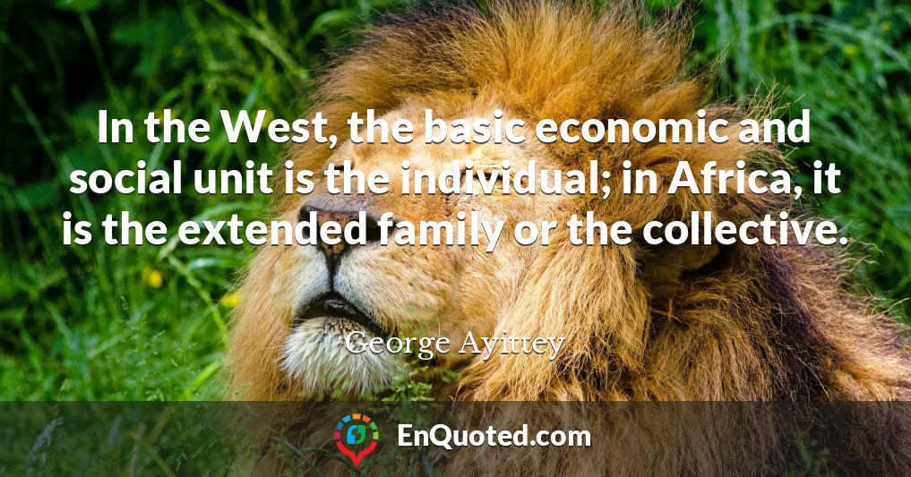 In the West, the basic economic and social unit is the individual; in Africa, it is the extended family or the collective.
