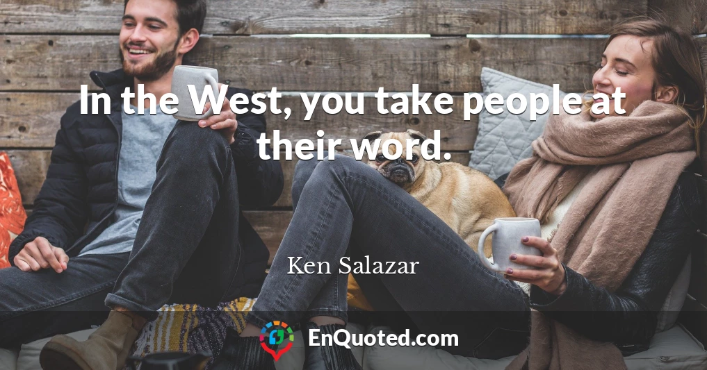 In the West, you take people at their word.