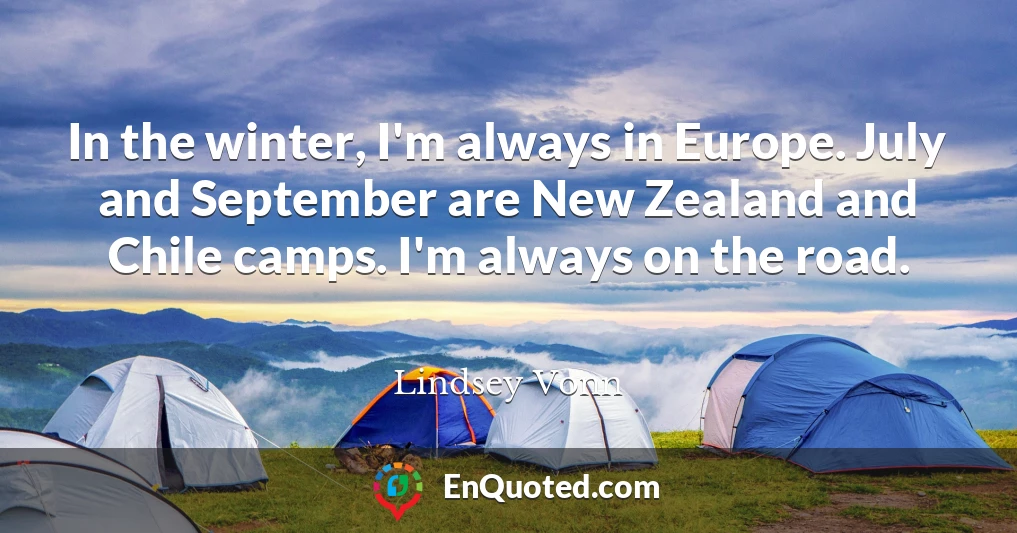In the winter, I'm always in Europe. July and September are New Zealand and Chile camps. I'm always on the road.