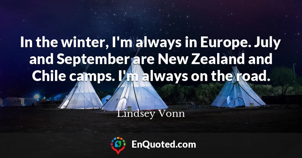 In the winter, I'm always in Europe. July and September are New Zealand and Chile camps. I'm always on the road.