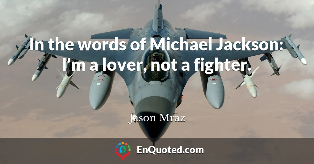In the words of Michael Jackson: I'm a lover, not a fighter.