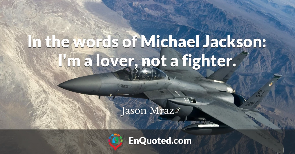 In the words of Michael Jackson: I'm a lover, not a fighter.