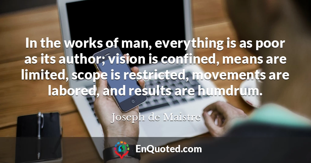 In the works of man, everything is as poor as its author; vision is confined, means are limited, scope is restricted, movements are labored, and results are humdrum.