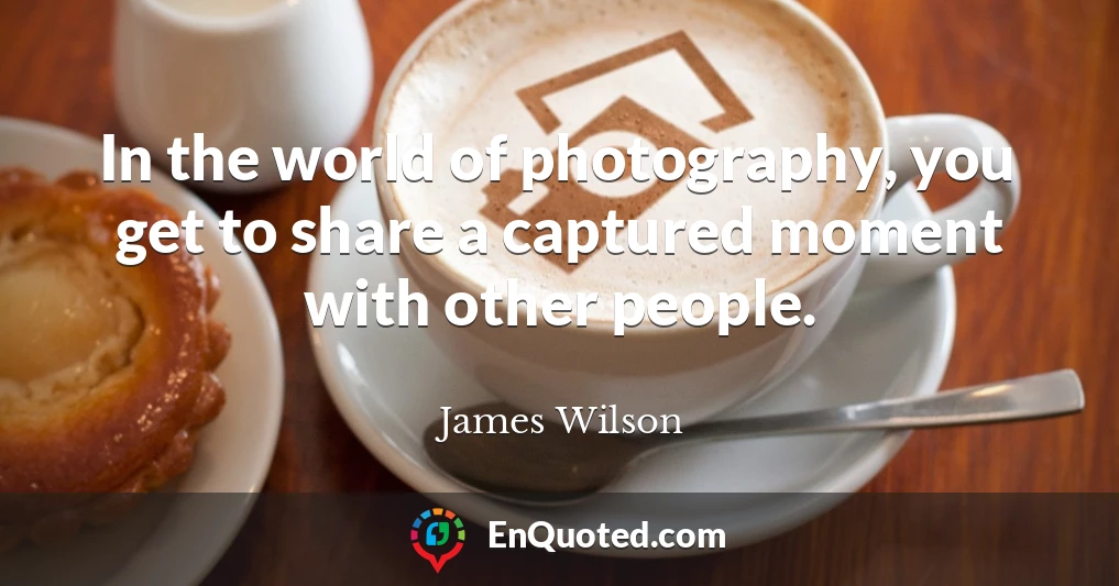 In the world of photography, you get to share a captured moment with other people.