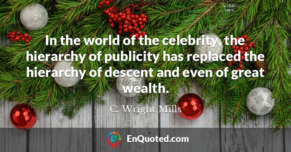 In the world of the celebrity, the hierarchy of publicity has replaced the hierarchy of descent and even of great wealth.