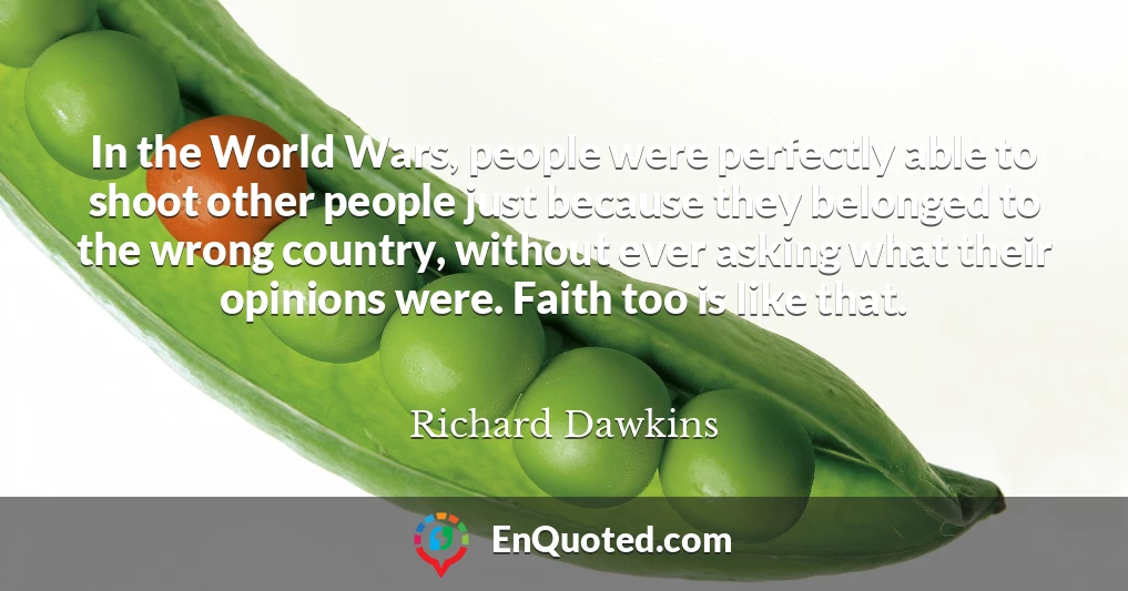 In the World Wars, people were perfectly able to shoot other people just because they belonged to the wrong country, without ever asking what their opinions were. Faith too is like that.