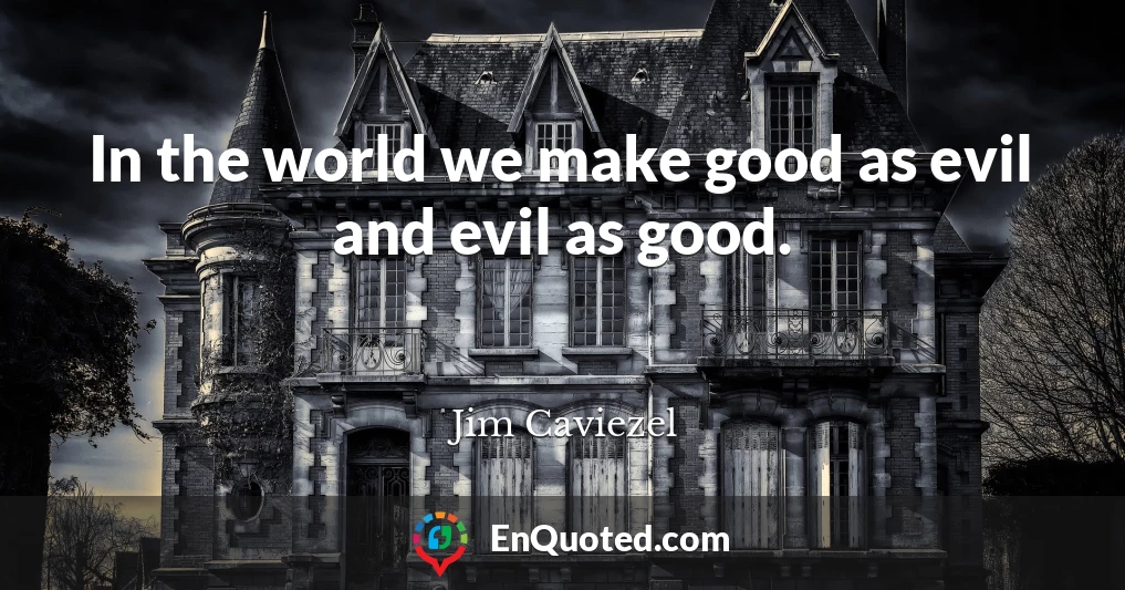 In the world we make good as evil and evil as good.