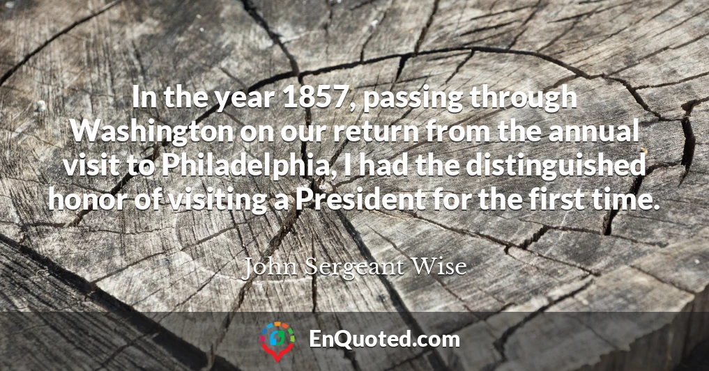 In the year 1857, passing through Washington on our return from the annual visit to Philadelphia, I had the distinguished honor of visiting a President for the first time.