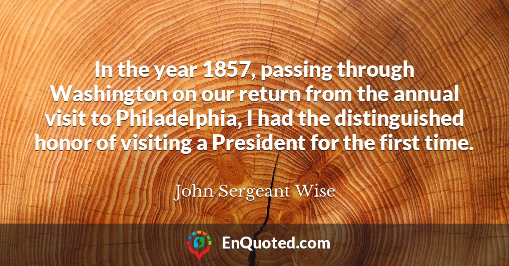 In the year 1857, passing through Washington on our return from the annual visit to Philadelphia, I had the distinguished honor of visiting a President for the first time.