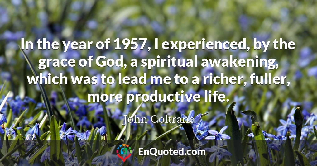 In the year of 1957, I experienced, by the grace of God, a spiritual awakening, which was to lead me to a richer, fuller, more productive life.
