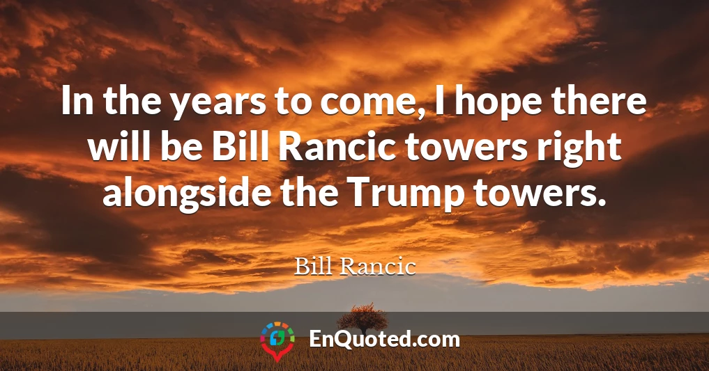 In the years to come, I hope there will be Bill Rancic towers right alongside the Trump towers.