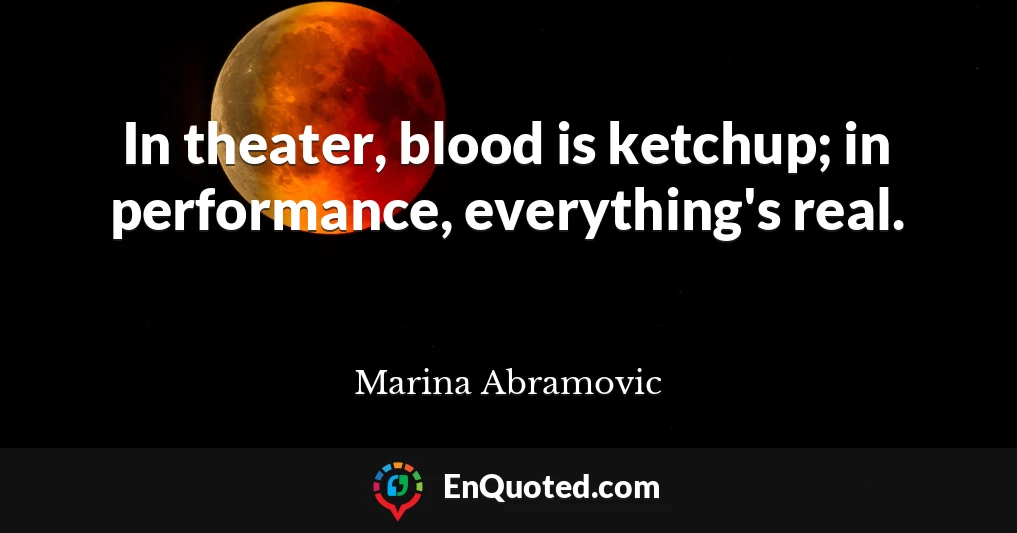 In theater, blood is ketchup; in performance, everything's real.
