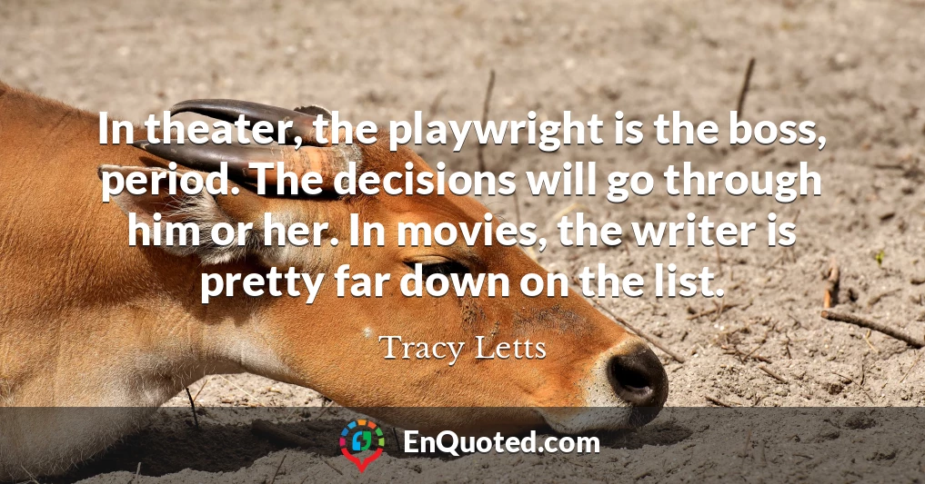 In theater, the playwright is the boss, period. The decisions will go through him or her. In movies, the writer is pretty far down on the list.