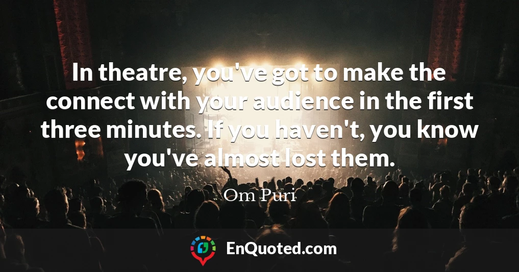 In theatre, you've got to make the connect with your audience in the first three minutes. If you haven't, you know you've almost lost them.