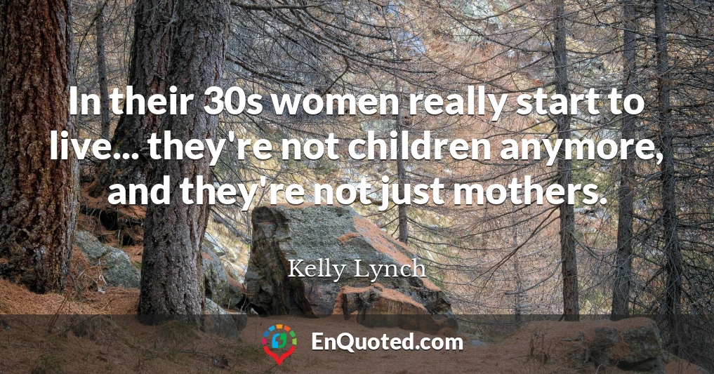 In their 30s women really start to live... they're not children anymore, and they're not just mothers.
