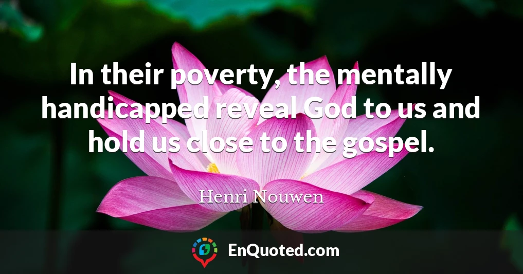 In their poverty, the mentally handicapped reveal God to us and hold us close to the gospel.
